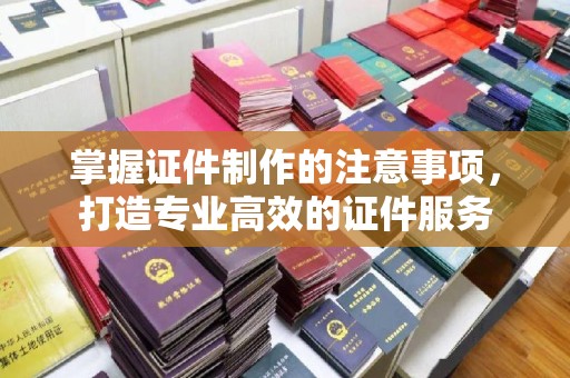 乌当掌握证件制作的注意事项，打造专业高效的证件服务
